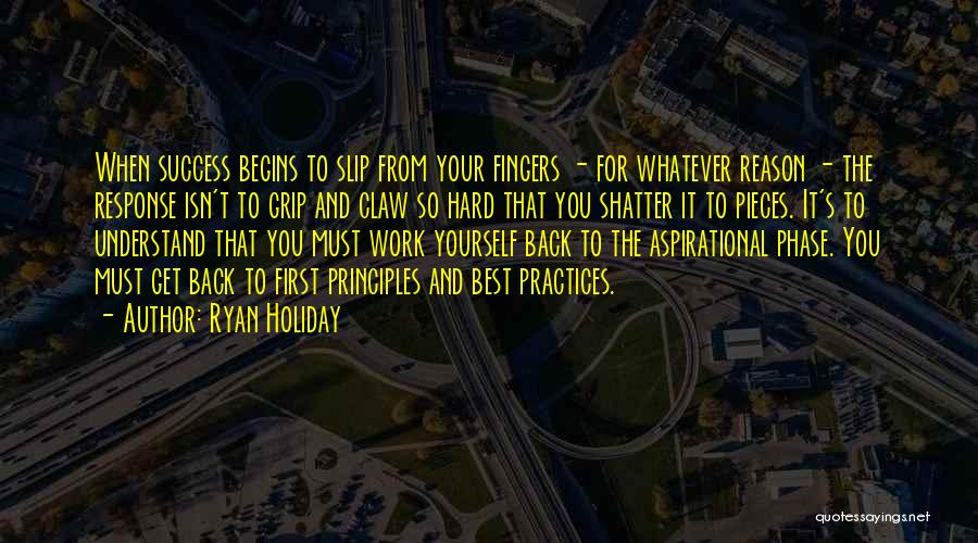 Ryan Holiday Quotes: When Success Begins To Slip From Your Fingers - For Whatever Reason - The Response Isn't To Grip And Claw