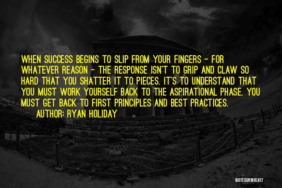 Ryan Holiday Quotes: When Success Begins To Slip From Your Fingers - For Whatever Reason - The Response Isn't To Grip And Claw