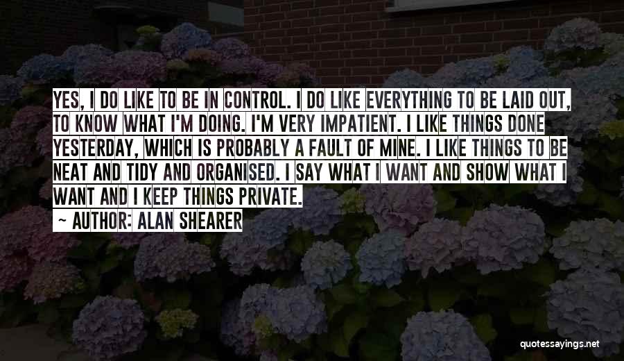 Alan Shearer Quotes: Yes, I Do Like To Be In Control. I Do Like Everything To Be Laid Out, To Know What I'm