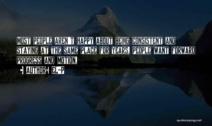 El-P Quotes: Most People Aren't Happy About Being Consistent And Staying At The Same Place For Years. People Want Forward Progress And