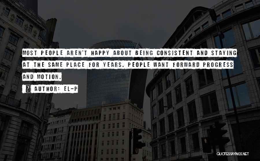 El-P Quotes: Most People Aren't Happy About Being Consistent And Staying At The Same Place For Years. People Want Forward Progress And