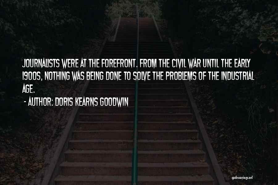 Doris Kearns Goodwin Quotes: Journalists Were At The Forefront. From The Civil War Until The Early 1900s, Nothing Was Being Done To Solve The