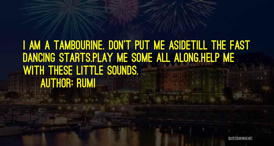 Rumi Quotes: I Am A Tambourine. Don't Put Me Asidetill The Fast Dancing Starts.play Me Some All Along.help Me With These Little