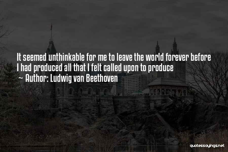 Ludwig Van Beethoven Quotes: It Seemed Unthinkable For Me To Leave The World Forever Before I Had Produced All That I Felt Called Upon