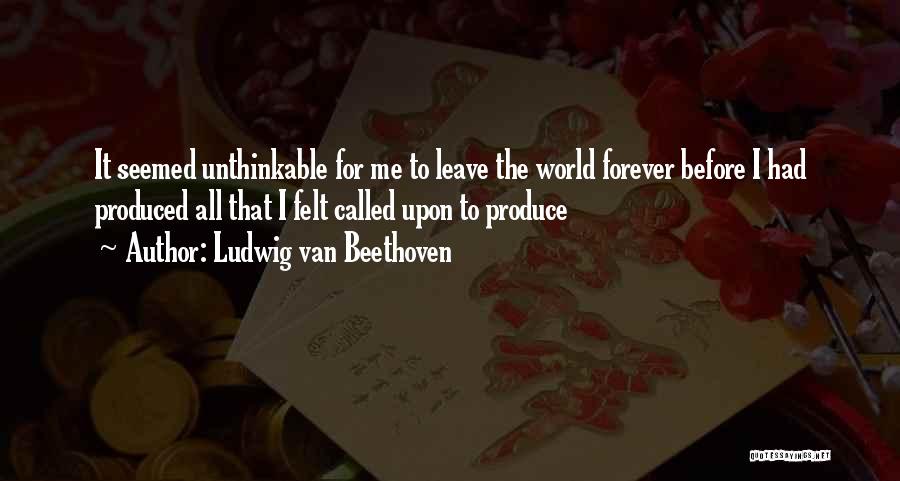 Ludwig Van Beethoven Quotes: It Seemed Unthinkable For Me To Leave The World Forever Before I Had Produced All That I Felt Called Upon