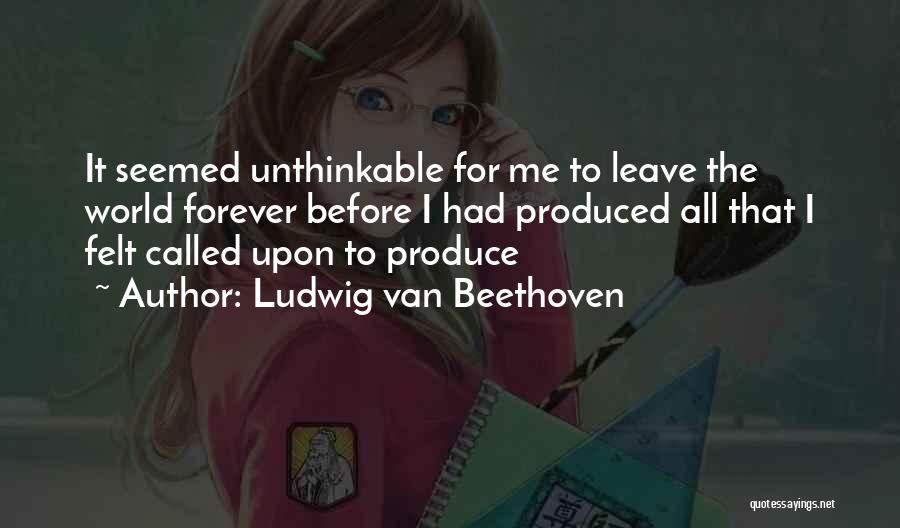 Ludwig Van Beethoven Quotes: It Seemed Unthinkable For Me To Leave The World Forever Before I Had Produced All That I Felt Called Upon