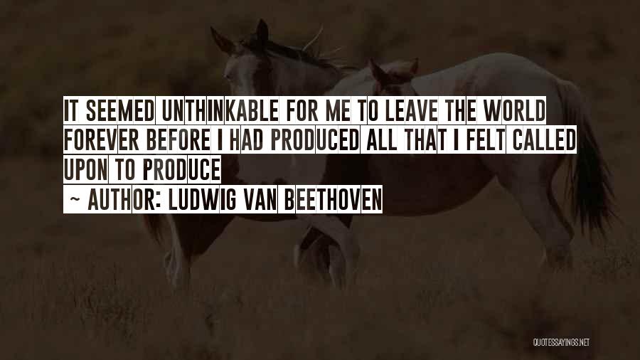 Ludwig Van Beethoven Quotes: It Seemed Unthinkable For Me To Leave The World Forever Before I Had Produced All That I Felt Called Upon