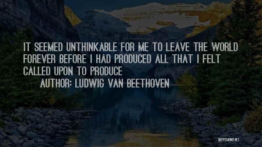 Ludwig Van Beethoven Quotes: It Seemed Unthinkable For Me To Leave The World Forever Before I Had Produced All That I Felt Called Upon