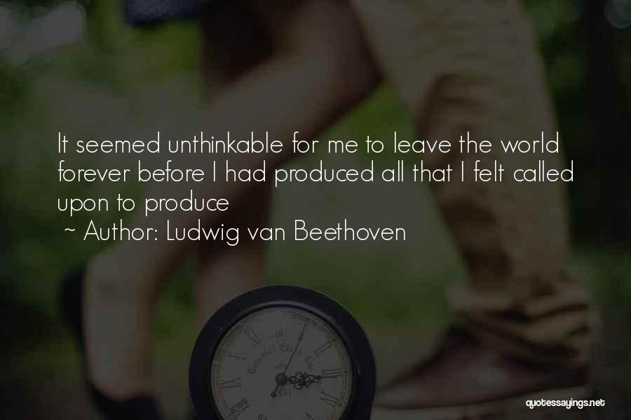 Ludwig Van Beethoven Quotes: It Seemed Unthinkable For Me To Leave The World Forever Before I Had Produced All That I Felt Called Upon