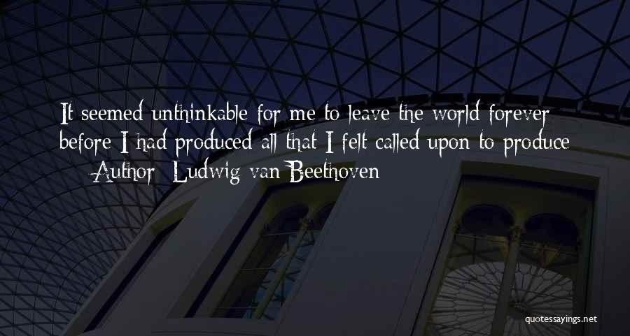 Ludwig Van Beethoven Quotes: It Seemed Unthinkable For Me To Leave The World Forever Before I Had Produced All That I Felt Called Upon