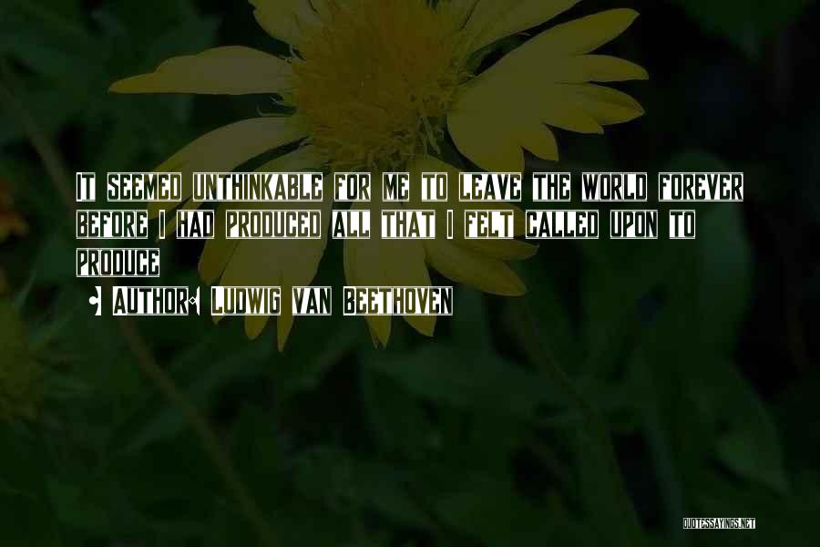 Ludwig Van Beethoven Quotes: It Seemed Unthinkable For Me To Leave The World Forever Before I Had Produced All That I Felt Called Upon