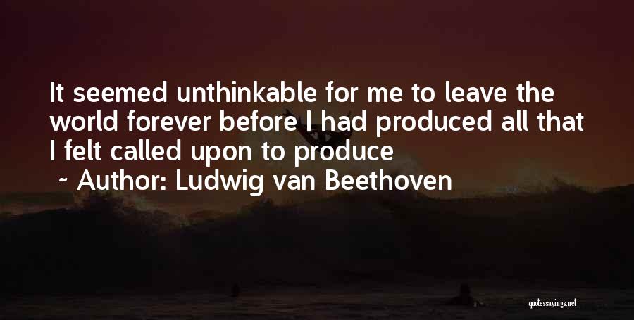 Ludwig Van Beethoven Quotes: It Seemed Unthinkable For Me To Leave The World Forever Before I Had Produced All That I Felt Called Upon