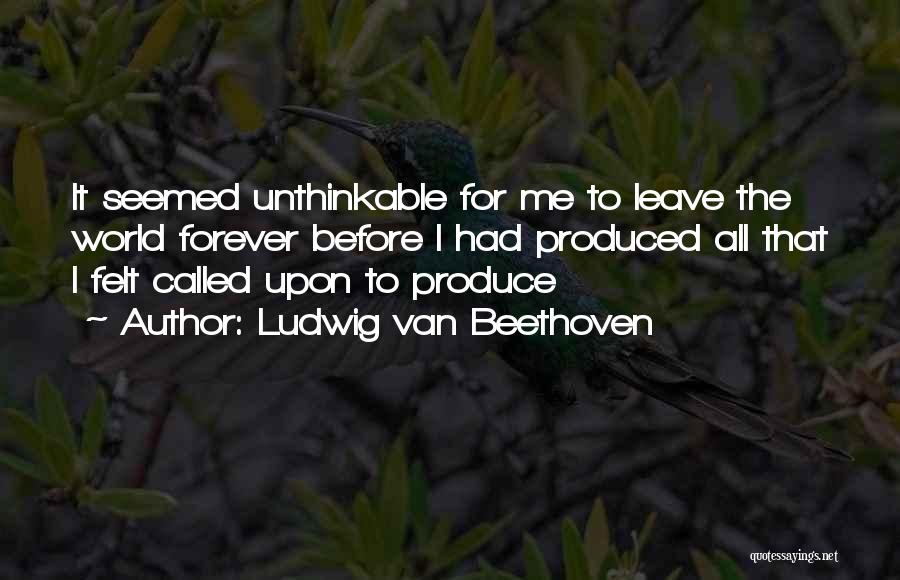 Ludwig Van Beethoven Quotes: It Seemed Unthinkable For Me To Leave The World Forever Before I Had Produced All That I Felt Called Upon