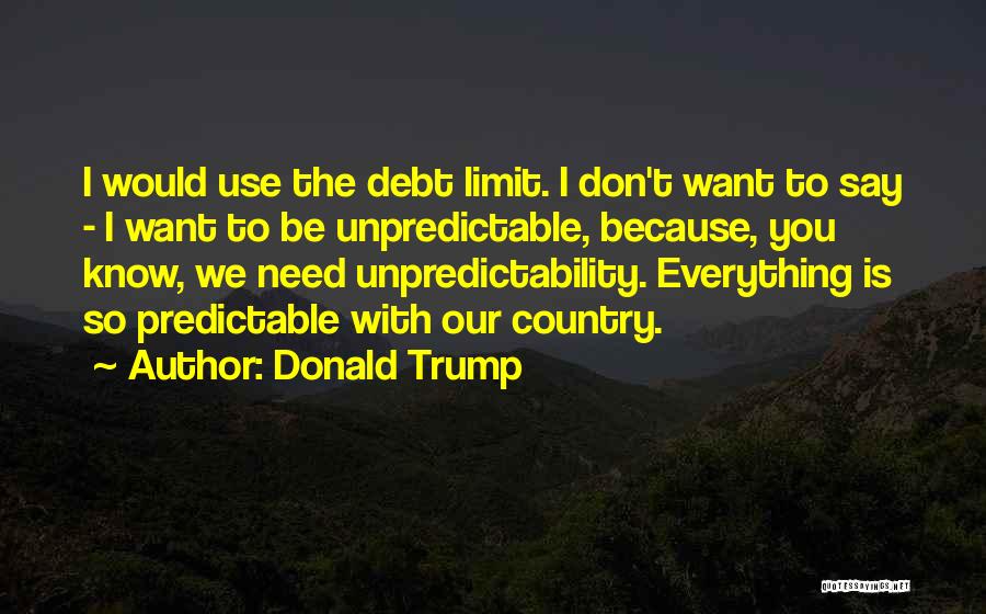 Donald Trump Quotes: I Would Use The Debt Limit. I Don't Want To Say - I Want To Be Unpredictable, Because, You Know,