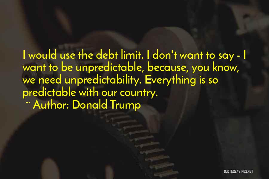 Donald Trump Quotes: I Would Use The Debt Limit. I Don't Want To Say - I Want To Be Unpredictable, Because, You Know,