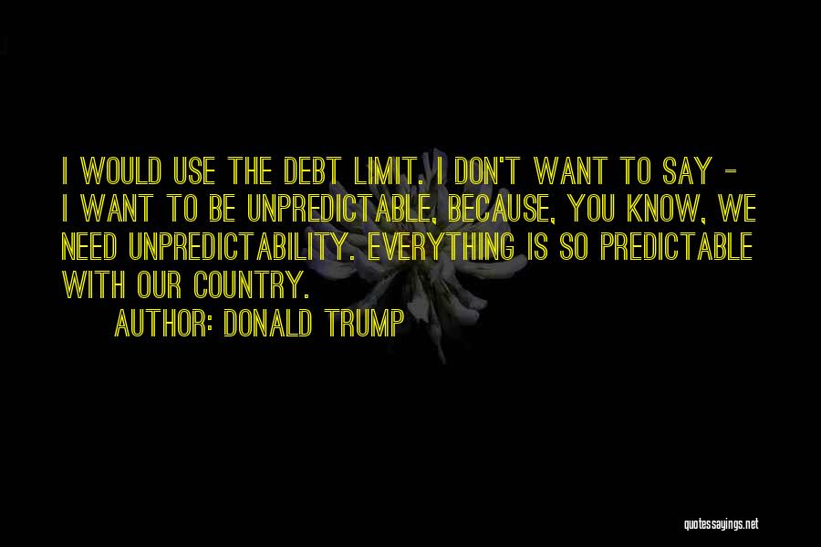 Donald Trump Quotes: I Would Use The Debt Limit. I Don't Want To Say - I Want To Be Unpredictable, Because, You Know,