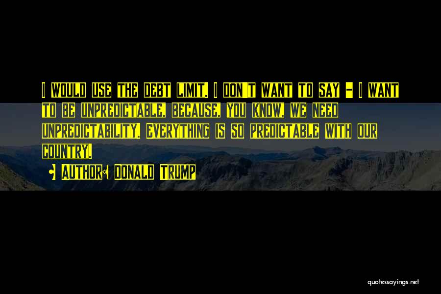 Donald Trump Quotes: I Would Use The Debt Limit. I Don't Want To Say - I Want To Be Unpredictable, Because, You Know,
