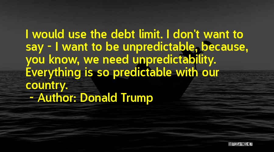 Donald Trump Quotes: I Would Use The Debt Limit. I Don't Want To Say - I Want To Be Unpredictable, Because, You Know,