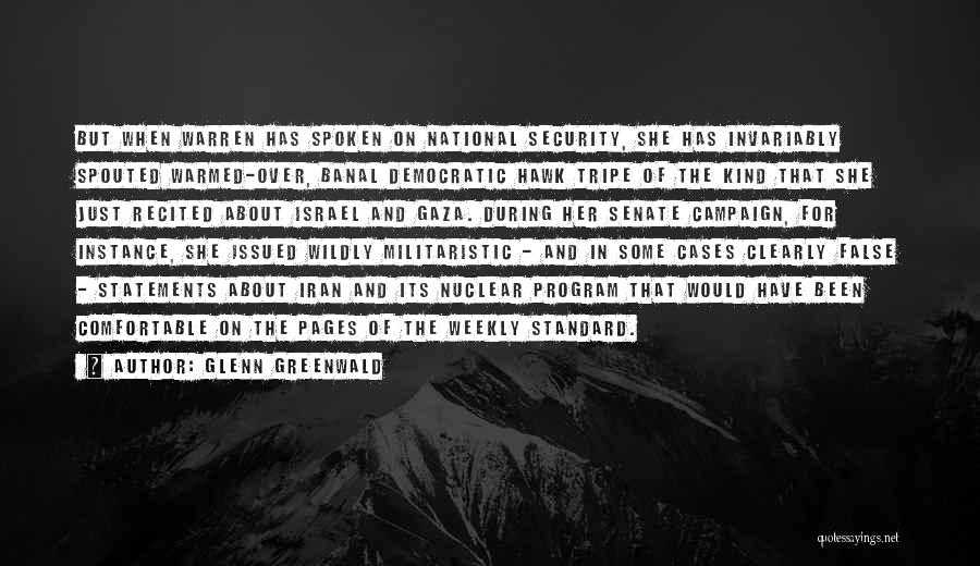 Glenn Greenwald Quotes: But When Warren Has Spoken On National Security, She Has Invariably Spouted Warmed-over, Banal Democratic Hawk Tripe Of The Kind
