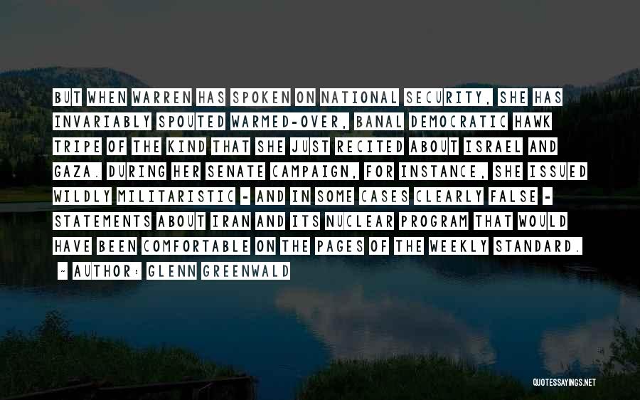 Glenn Greenwald Quotes: But When Warren Has Spoken On National Security, She Has Invariably Spouted Warmed-over, Banal Democratic Hawk Tripe Of The Kind