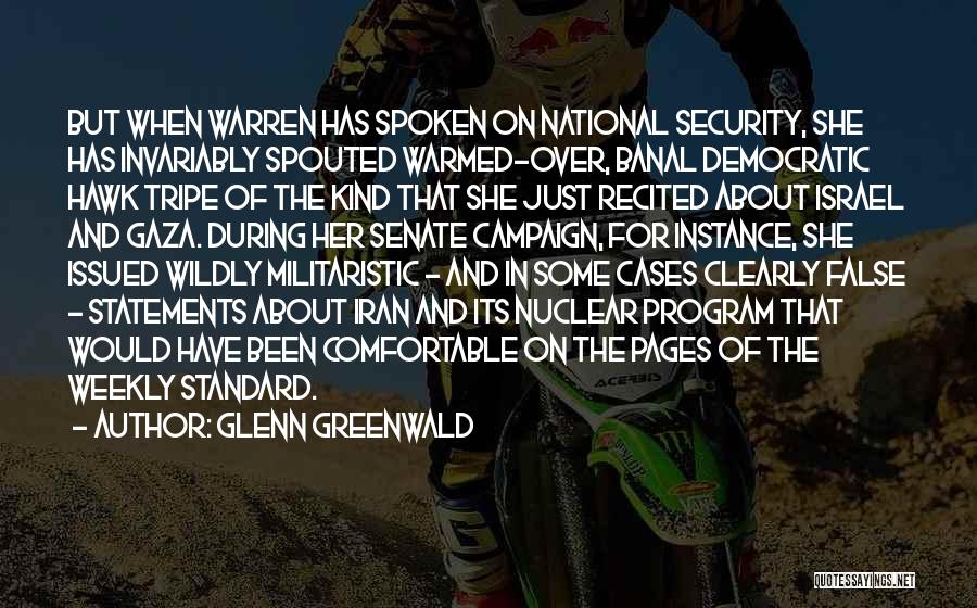 Glenn Greenwald Quotes: But When Warren Has Spoken On National Security, She Has Invariably Spouted Warmed-over, Banal Democratic Hawk Tripe Of The Kind