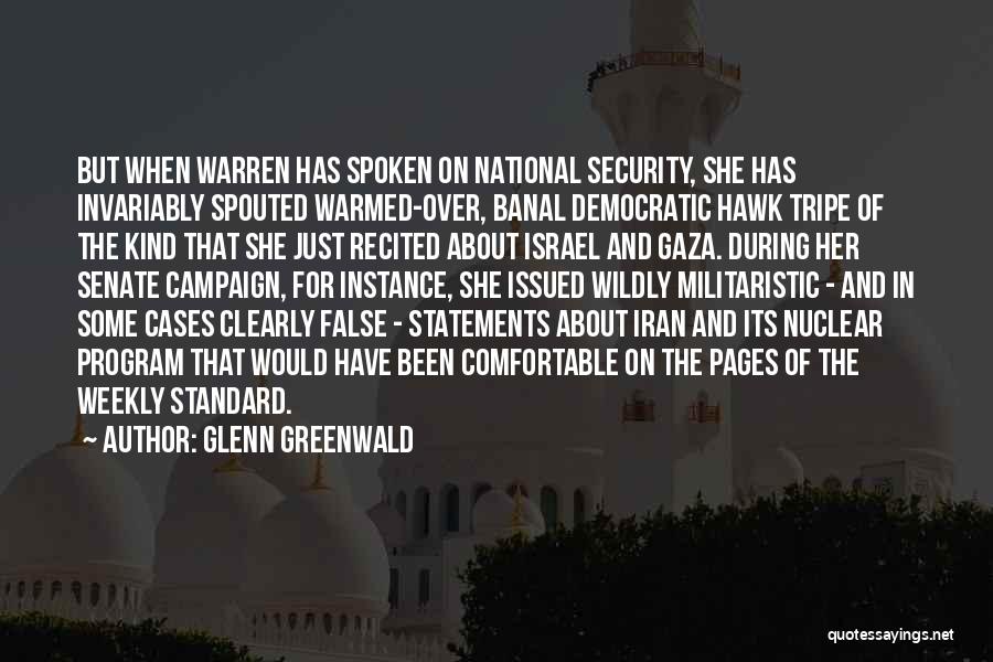 Glenn Greenwald Quotes: But When Warren Has Spoken On National Security, She Has Invariably Spouted Warmed-over, Banal Democratic Hawk Tripe Of The Kind