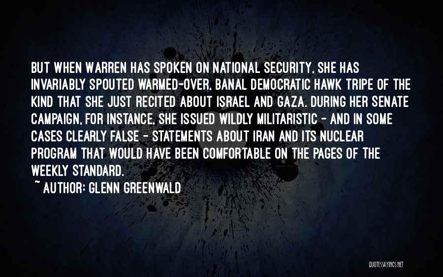 Glenn Greenwald Quotes: But When Warren Has Spoken On National Security, She Has Invariably Spouted Warmed-over, Banal Democratic Hawk Tripe Of The Kind