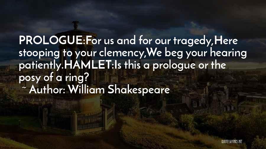 William Shakespeare Quotes: Prologue:for Us And For Our Tragedy,here Stooping To Your Clemency,we Beg Your Hearing Patiently.hamlet:is This A Prologue Or The Posy