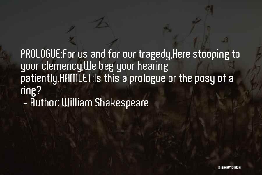 William Shakespeare Quotes: Prologue:for Us And For Our Tragedy,here Stooping To Your Clemency,we Beg Your Hearing Patiently.hamlet:is This A Prologue Or The Posy