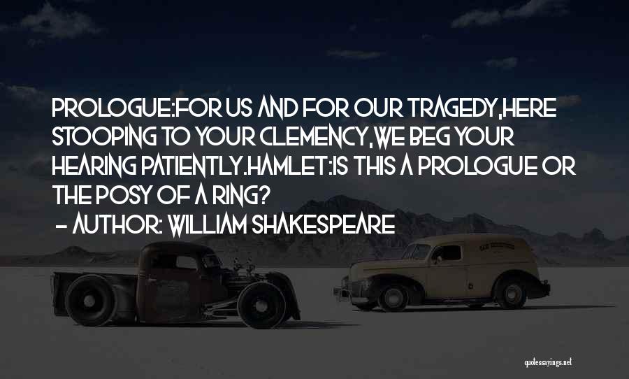 William Shakespeare Quotes: Prologue:for Us And For Our Tragedy,here Stooping To Your Clemency,we Beg Your Hearing Patiently.hamlet:is This A Prologue Or The Posy