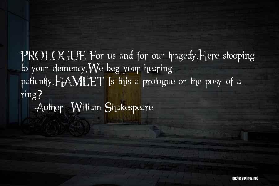 William Shakespeare Quotes: Prologue:for Us And For Our Tragedy,here Stooping To Your Clemency,we Beg Your Hearing Patiently.hamlet:is This A Prologue Or The Posy