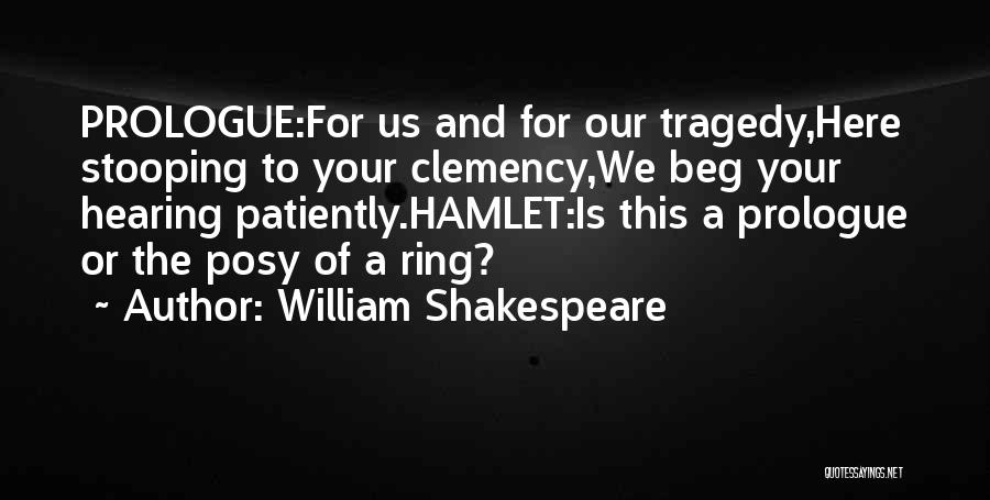 William Shakespeare Quotes: Prologue:for Us And For Our Tragedy,here Stooping To Your Clemency,we Beg Your Hearing Patiently.hamlet:is This A Prologue Or The Posy