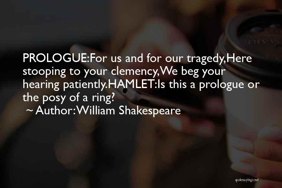 William Shakespeare Quotes: Prologue:for Us And For Our Tragedy,here Stooping To Your Clemency,we Beg Your Hearing Patiently.hamlet:is This A Prologue Or The Posy