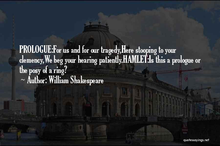 William Shakespeare Quotes: Prologue:for Us And For Our Tragedy,here Stooping To Your Clemency,we Beg Your Hearing Patiently.hamlet:is This A Prologue Or The Posy