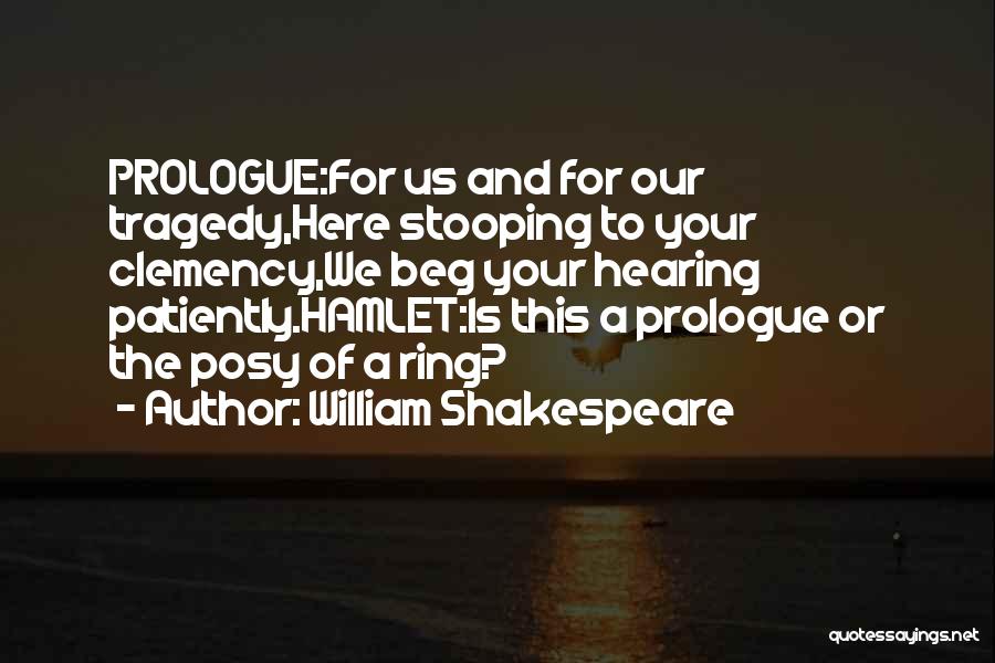 William Shakespeare Quotes: Prologue:for Us And For Our Tragedy,here Stooping To Your Clemency,we Beg Your Hearing Patiently.hamlet:is This A Prologue Or The Posy