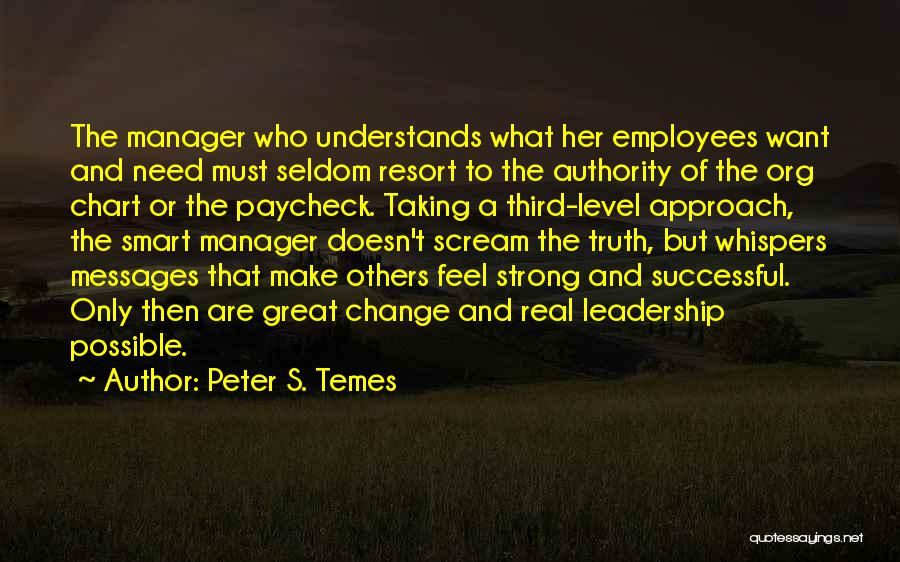 Peter S. Temes Quotes: The Manager Who Understands What Her Employees Want And Need Must Seldom Resort To The Authority Of The Org Chart