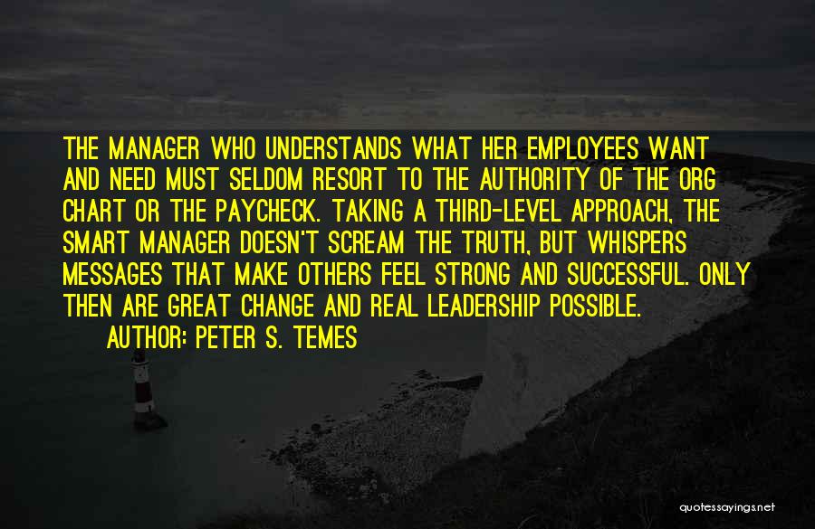 Peter S. Temes Quotes: The Manager Who Understands What Her Employees Want And Need Must Seldom Resort To The Authority Of The Org Chart