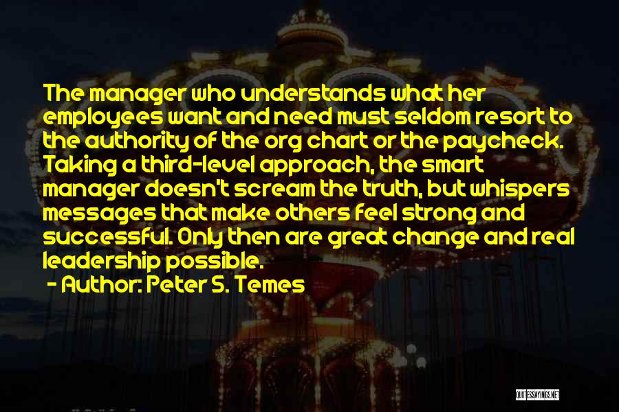 Peter S. Temes Quotes: The Manager Who Understands What Her Employees Want And Need Must Seldom Resort To The Authority Of The Org Chart