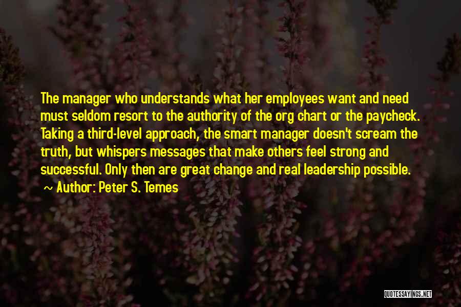 Peter S. Temes Quotes: The Manager Who Understands What Her Employees Want And Need Must Seldom Resort To The Authority Of The Org Chart