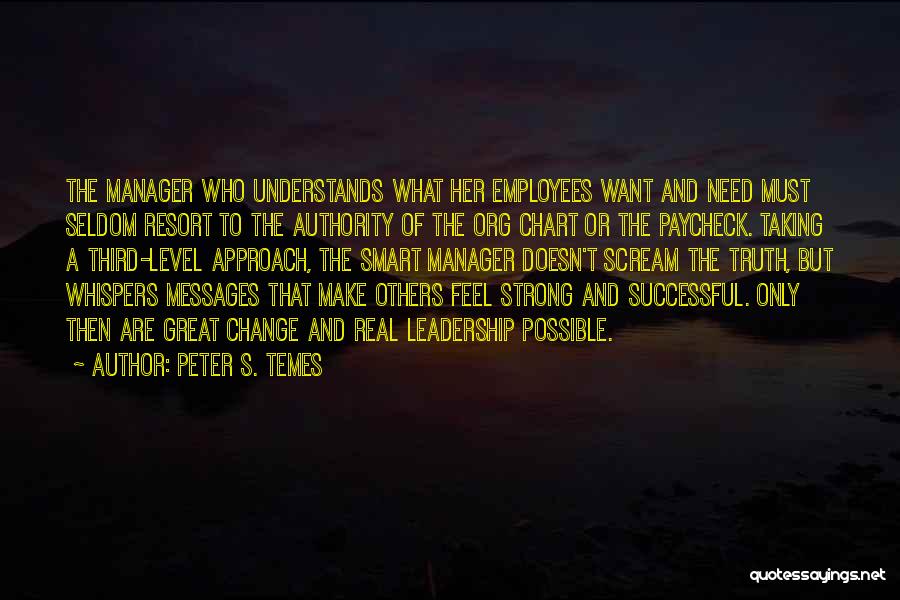 Peter S. Temes Quotes: The Manager Who Understands What Her Employees Want And Need Must Seldom Resort To The Authority Of The Org Chart