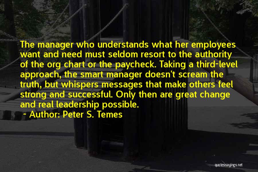 Peter S. Temes Quotes: The Manager Who Understands What Her Employees Want And Need Must Seldom Resort To The Authority Of The Org Chart