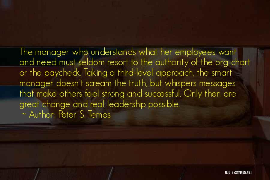 Peter S. Temes Quotes: The Manager Who Understands What Her Employees Want And Need Must Seldom Resort To The Authority Of The Org Chart