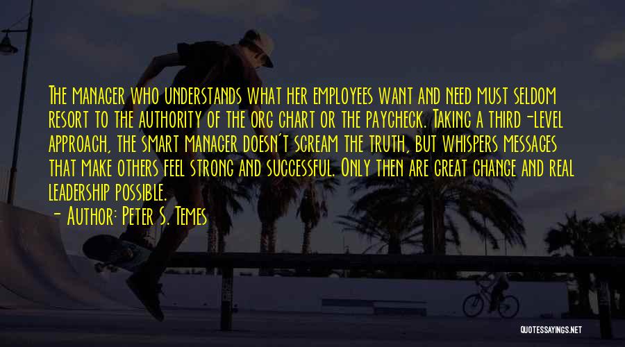 Peter S. Temes Quotes: The Manager Who Understands What Her Employees Want And Need Must Seldom Resort To The Authority Of The Org Chart