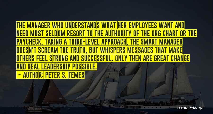 Peter S. Temes Quotes: The Manager Who Understands What Her Employees Want And Need Must Seldom Resort To The Authority Of The Org Chart