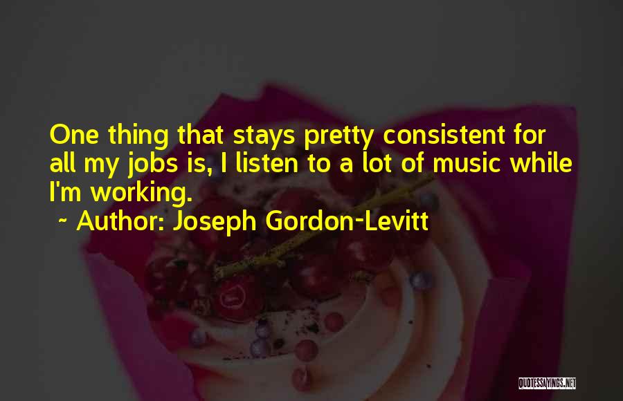 Joseph Gordon-Levitt Quotes: One Thing That Stays Pretty Consistent For All My Jobs Is, I Listen To A Lot Of Music While I'm