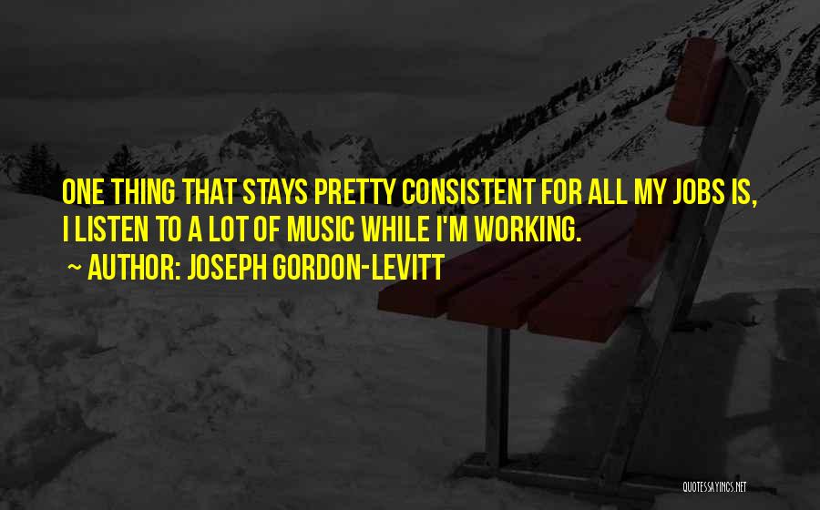 Joseph Gordon-Levitt Quotes: One Thing That Stays Pretty Consistent For All My Jobs Is, I Listen To A Lot Of Music While I'm
