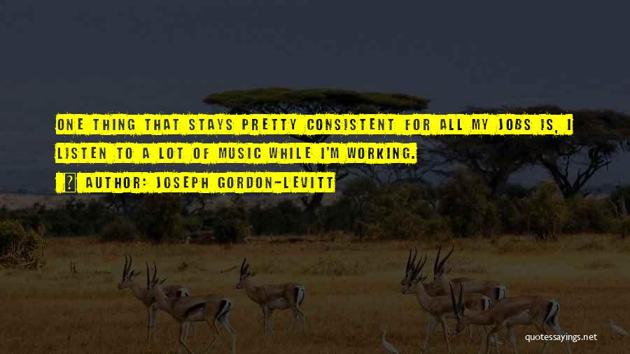Joseph Gordon-Levitt Quotes: One Thing That Stays Pretty Consistent For All My Jobs Is, I Listen To A Lot Of Music While I'm