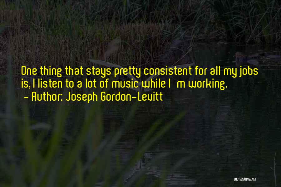 Joseph Gordon-Levitt Quotes: One Thing That Stays Pretty Consistent For All My Jobs Is, I Listen To A Lot Of Music While I'm