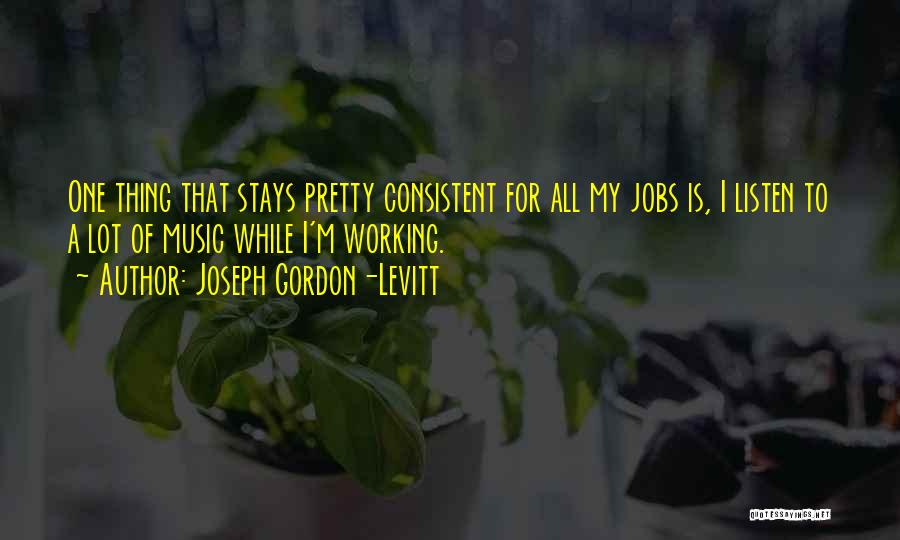 Joseph Gordon-Levitt Quotes: One Thing That Stays Pretty Consistent For All My Jobs Is, I Listen To A Lot Of Music While I'm