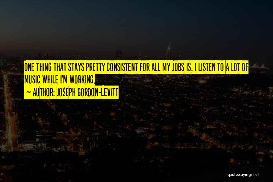Joseph Gordon-Levitt Quotes: One Thing That Stays Pretty Consistent For All My Jobs Is, I Listen To A Lot Of Music While I'm